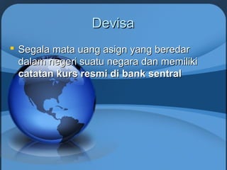 DevisaDevisa
 Segala mata uang asign yang beredarSegala mata uang asign yang beredar
dalam negeri suatu negara dan memilikidalam negeri suatu negara dan memiliki
catatan kurs resmi di bank sentralcatatan kurs resmi di bank sentral
 