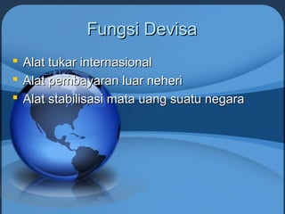Fungsi DevisaFungsi Devisa
 Alat tukar internasionalAlat tukar internasional
 Alat pembayaran luar neheriAlat pembayaran luar neheri
 Alat stabilisasi mata uang suatu negaraAlat stabilisasi mata uang suatu negara
 