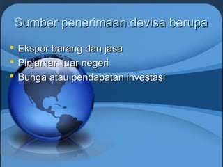 Sumber penerimaan devisa berupaSumber penerimaan devisa berupa
 Ekspor barang dan jasaEkspor barang dan jasa
 Pinjaman luar negeriPinjaman luar negeri
 Bunga atau pendapatan investasiBunga atau pendapatan investasi
 