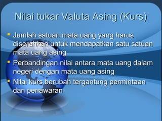 Nilai tukar Valuta Asing (Kurs)Nilai tukar Valuta Asing (Kurs)
 Jumlah satuan mata uang yang harusJumlah satuan mata uang yang harus
diserahkan untuk mendapatkan satu satuandiserahkan untuk mendapatkan satu satuan
mata uang asingmata uang asing
 Perbandingan nilai antara mata uang dalamPerbandingan nilai antara mata uang dalam
negeri dengan mata uang asingnegeri dengan mata uang asing
 Nilai kurs berubah tergantung permintaanNilai kurs berubah tergantung permintaan
dan penawarandan penawaran
 