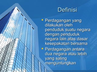 DefinisiDefinisi
 Perdagangan yangPerdagangan yang
dilakukan olehdilakukan oleh
penduduk suatu negarapenduduk suatu negara
dengan pendudukdengan penduduk
negara lain atas dasarnegara lain atas dasar
kesepakatan bersamakesepakatan bersama
 Perdagangan antaraPerdagangan antara
dua negara atau lebihdua negara atau lebih
yang salingyang saling
menguntungkanmenguntungkan
 