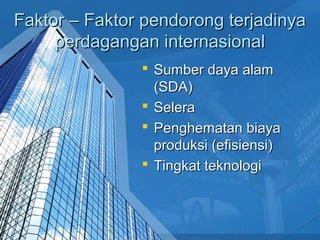 Faktor – Faktor pendorong terjadinyaFaktor – Faktor pendorong terjadinya
perdagangan internasionalperdagangan internasional
 Sumber daya alamSumber daya alam
(SDA)(SDA)
 SeleraSelera
 Penghematan biayaPenghematan biaya
produksi (efisiensi)produksi (efisiensi)
 Tingkat teknologiTingkat teknologi
 