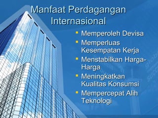 Manfaat PerdaganganManfaat Perdagangan
InternasionalInternasional
 Memperoleh DevisaMemperoleh Devisa
 MemperluasMemperluas
Kesempatan KerjaKesempatan Kerja
 Menstabilkan Harga-Menstabilkan Harga-
HargaHarga
 MeningkatkanMeningkatkan
Kualitas KonsumsiKualitas Konsumsi
 Mempercepat AlihMempercepat Alih
TeknologiTeknologi
 