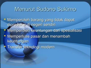 Menurut Sudono SukirnoMenurut Sudono Sukirno
 Memperoleh barang yang tidak dapatMemperoleh barang yang tidak dapat
diproduksi di negeri sendiridiproduksi di negeri sendiri
 Memperoleh keuntungan dari spesialisasiMemperoleh keuntungan dari spesialisasi
 Memperluas pasar dan menambahMemperluas pasar dan menambah
keuntungankeuntungan
 Transfer teknologi modernTransfer teknologi modern
 