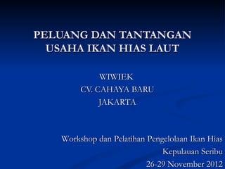 PELUANG DAN TANTANGAN
  USAHA IKAN HIAS LAUT

             WIWIEK
        CV. CAHAYA BARU
             JAKARTA



   Workshop dan Pelatihan Pengelolaan Ikan Hias
                              Kepulauan Seribu
                          26-29 November 2012
 