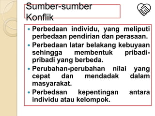 Sumber-sumber
Konflik
Perbedaan individu, yang meliputi
perbedaan pendirian dan perasaan.
 Perbedaan latar belakang kebuyaan
sehingga
membentuk
pribadipribadi yang berbeda.
 Perubahan-perubahan nilai yang
cepat
dan
mendadak
dalam
masyarakat.
 Perbedaan
kepentingan
antara
individu atau kelompok.


 
