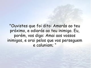 "Ouvistes que foi dito: Amarás ao teu
  próximo, e odiarás ao teu inimigo. Eu,
    porém, vos digo: Amai aos vossos
inimigos, e orai pelos que vos perseguem
               e caluniam; “
 