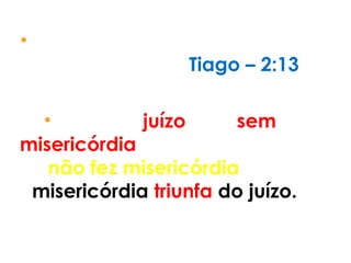 •11 Perdoar é ter as emoções
conquistadas – Tiago – 2:13 .
•Porque o juízo será sem
misericórdia sobre aquele que
não fez misericórdia; e a
misericórdia triunfa do juízo.
 
