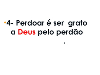 •4- Perdoar é ser  grato
a Deus pelo perdão
recebido .
 
