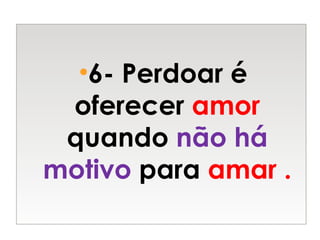 •6- Perdoar é
oferecer amor
quando não há
motivo para amar .
 