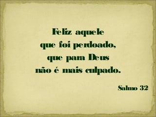 Feliz aquele
que foi perdoado,
que para Deus
não é mais culpado.
Salmo 32
 