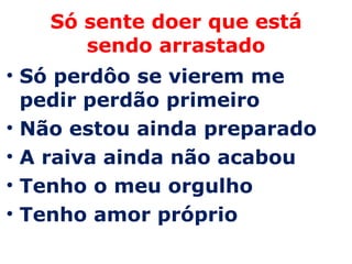Só sente doer que está sendo arrastado Só perdôo se vierem me pedir perdão primeiro Não estou ainda preparado A raiva ainda não acabou Tenho o meu orgulho Tenho amor próprio  