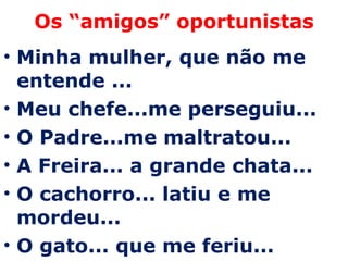 Os “amigos” oportunistas Minha mulher, que não me entende ...  Meu chefe...me perseguiu...  O Padre...me maltratou...  A Freira... a grande chata...  O cachorro... latiu e me mordeu...  O gato... que me feriu...  