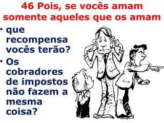 46 Pois, se vocês amam somente aqueles que os amam que recompensa vocês terão?  Os cobradores de impostos não fazem a mesma coisa?  