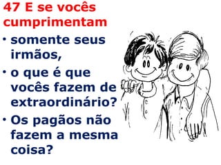 47 E se vocês cumprimentam  somente seus irmãos,  o que é que vocês fazem de extraordinário?  Os pagãos não fazem a mesma coisa?  
