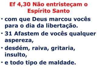 Ef 4,30 Não entristeçam o Espírito Santo com que Deus marcou vocês para o dia da libertação.  31 Afastem de vocês qualquer aspereza,  desdém, raiva, gritaria, insulto,  e todo tipo de maldade.  