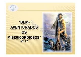 “BEM-
AVENTURADOS
OS
MISERICORDIOSOS”
MT, 5:7
2
 