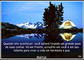 Quando isto acontecer, você estará tirando um grande peso de suas costas. Vá em frente, acredite em você e em seu talento para viver a vida em harmonia e paz. Maktub  Dú 