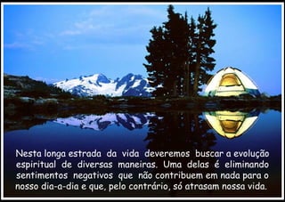 Nesta longa estrada  da  vida  deveremos  buscar a evolução espiritual  de  diversas  maneiras.  Uma  delas  é  eliminando sentimentos  negativos  que  não contribuem em nada para o nosso dia-a-dia e que, pelo contrário, só atrasam nossa vida.  