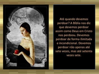 Até quando devemos perdoar? A Bíblia nos diz que devemos perdoar assim como Deus em Cristo nos perdoou. Devemos perdoar de forma ilimitada e incondicional. Devemos perdoar não apenas até sete vezes, mas até setenta vezes sete. 