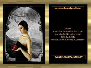 Créditos: texto: Rev. Hernandes Dias Lopes formatação: Nerivaldo Lopes data: 12.3.2010 música: Don’t leave me (E.Cortazar) 