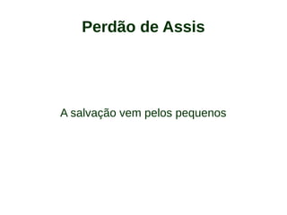 Perdão de Assis
A salvação vem pelos pequenos
 