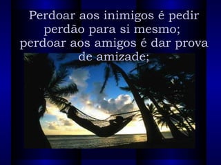 Perdoar aos inimigos é pedir perdão para si mesmo;  perdoar aos amigos é dar prova de amizade; 