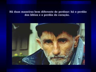 Há duas maneiras bem diferente de perdoar: há o perdão dos lábios e o perdão do coração.   