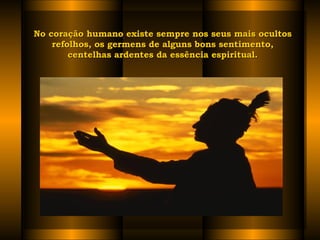 No coração humano existe sempre nos seus mais ocultos refolhos, os germens de alguns bons sentimento, centelhas ardentes da essência espiritual. 