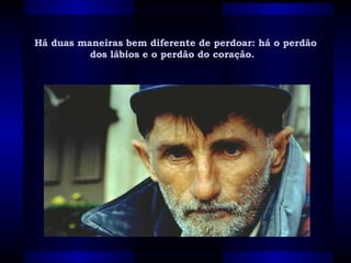 Há duas maneiras bem diferente de perdoar: há o perdão dos lábios e o perdão do coração.   
