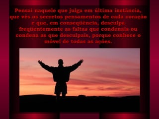 Pensai naquele que julga em última instância, que vês os secretos pensamentos de cada coração e que, em conseqüência, desculpa freqüentemente as faltas que condenais ou condena as que desculpais, porque conhece o móvel de todas as ações. 