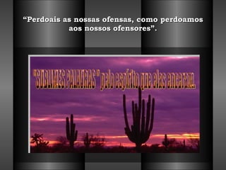 “ Perdoais as nossas ofensas, como perdoamos aos nossos ofensores”. "SUBLIMES PALAVRAS " pelo espírito que elas enceram. 