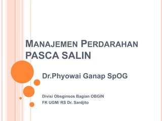 MANAJEMEN PERDARAHAN
PASCA SALIN
Dr.Phyowai Ganap SpOG
Divisi Obsginsos Bagian OBGIN
FK UGM/ RS Dr. Sardjito
 