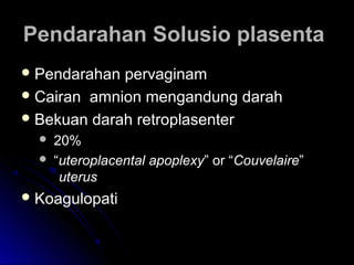 Pendarahan Solusio plasentaPendarahan Solusio plasenta
 Pendarahan pervaginamPendarahan pervaginam
 Cairan amnion mengandung darahCairan amnion mengandung darah
 Bekuan darah retroplasenterBekuan darah retroplasenter
 20%20%
 ““uteroplacental apoplexyuteroplacental apoplexy” or “” or “CouvelaireCouvelaire””
uterusuterus
 KoagulopatiKoagulopati
 