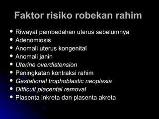 Faktor risiko robekan rahimFaktor risiko robekan rahim
 Riwayat pembedahan uterus sebelumnyaRiwayat pembedahan uterus sebelumnya
 AdenomiosisAdenomiosis
 Anomali uterus kongenitalAnomali uterus kongenital
 Anomali janinAnomali janin
 Uterine overdistensionUterine overdistension
 Peningkatan kontraksi rahimPeningkatan kontraksi rahim
 Gestational trophoblastic neoplasiaGestational trophoblastic neoplasia
 Difficult placental removalDifficult placental removal
 Plasenta inkreta dan plasenta akretaPlasenta inkreta dan plasenta akreta
 