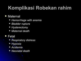 Komplikasi Robekan rahimKomplikasi Robekan rahim
 MaternalMaternal
 Hemorrhage with anemiaHemorrhage with anemia
 Bladder ruptureBladder rupture
 HysterectomyHysterectomy
 Maternal deathMaternal death
 FetalFetal
 Respiratory distressRespiratory distress
 HypoxiaHypoxia
 AcidemiaAcidemia
 Neonatal deathNeonatal death
 