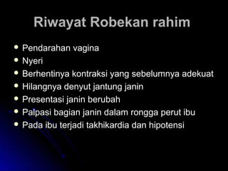 Riwayat Robekan rahimRiwayat Robekan rahim
 Pendarahan vaginaPendarahan vagina
 NyeriNyeri
 Berhentinya kontraksi yang sebelumnya adekuatBerhentinya kontraksi yang sebelumnya adekuat
 Hilangnya denyut jantung janinHilangnya denyut jantung janin
 Presentasi janin berubahPresentasi janin berubah
 Palpasi bagian janin dalam rongga perut ibuPalpasi bagian janin dalam rongga perut ibu
 Pada ibu terjadi takhikardia dan hipotensiPada ibu terjadi takhikardia dan hipotensi
 