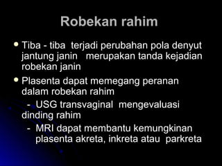 Robekan rahimRobekan rahim
 Tiba - tiba terjadi perubahan pola denyutTiba - tiba terjadi perubahan pola denyut
jantung janin merupakan tanda kejadianjantung janin merupakan tanda kejadian
robekan janinrobekan janin
 Plasenta dapat memegang perananPlasenta dapat memegang peranan
dalam robekan rahimdalam robekan rahim
- USG transvaginal mengevaluasi- USG transvaginal mengevaluasi
dinding rahimdinding rahim
- MRI dapat membantu kemungkinan- MRI dapat membantu kemungkinan
plasenta akreta, inkreta atau parkretaplasenta akreta, inkreta atau parkreta
 