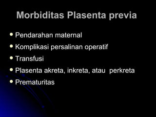 Morbiditas Plasenta previaMorbiditas Plasenta previa
 Pendarahan maternalPendarahan maternal
 Komplikasi persalinan operatifKomplikasi persalinan operatif
 TransfusiTransfusi
 Plasenta akreta, inkreta, atau perkretaPlasenta akreta, inkreta, atau perkreta
 PrematuritasPrematuritas
 
