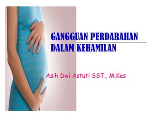 GANGGUAN PERDARAHAN
DALAM KEHAMILAN
Asih Dwi Astuti SST., M.Kes
 