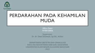 PERDARAHAN PADA KEHAMILAN
MUDA
Alfitra Salam
70700120026
Supervisor:
Dr. dr. Dewi Setiawati, Sp.OG., M.Kes
DEPARTEMEN OBSTETRI DAN GINEKOLOGI
FAKULTAS KEDOKTERAN DAN ILMU KESEHATAN
UNIVERSITAS ISLAM NEGERI ALAUDDIN MAKASSAR
2022
 