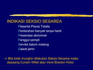 INDIKASI SEKSIO SESAREA
Plasenta Previa Totalis
Perdarahan banyak tanpa henti
Presentasi abnormal
Panggul sempit
Serviks belum matang
Gawat janin
→ Bila tidak mungkin dilakukan Seksio Sesarea maka
dipasang Cunam Willet atau Versi Braxton Hicks
 