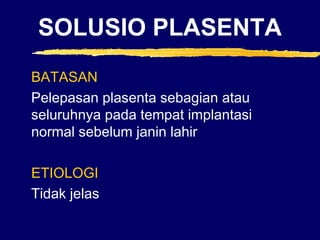 SOLUSIO PLASENTA
BATASAN
Pelepasan plasenta sebagian atau
seluruhnya pada tempat implantasi
normal sebelum janin lahir
ETIOLOGI
Tidak jelas
 
