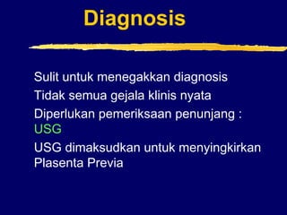 Diagnosis
Sulit untuk menegakkan diagnosis
Tidak semua gejala klinis nyata
Diperlukan pemeriksaan penunjang :
USG
USG dimaksudkan untuk menyingkirkan
Plasenta Previa
 