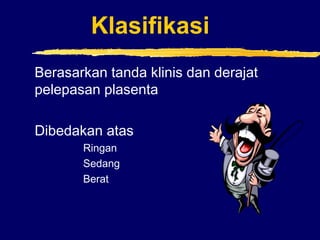 Klasifikasi
Berasarkan tanda klinis dan derajat
pelepasan plasenta
Dibedakan atas
Ringan
Sedang
Berat
 