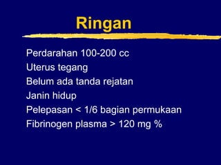 Ringan
Perdarahan 100-200 cc
Uterus tegang
Belum ada tanda rejatan
Janin hidup
Pelepasan < 1/6 bagian permukaan
Fibrinogen plasma > 120 mg %
 