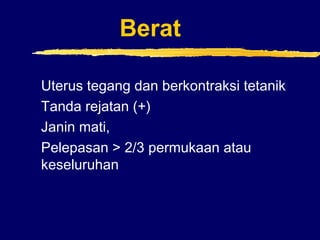 Berat
Uterus tegang dan berkontraksi tetanik
Tanda rejatan (+)
Janin mati,
Pelepasan > 2/3 permukaan atau
keseluruhan
 