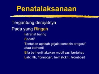 Penatalaksanaan
Tergantung derajatnya
Pada yang Ringan
Istirahat baring
Sedatif
Tentukan apakah gejala semakin progesif
atau berhenti
Bila berhenti lakukan mobilisasi bertahap
Lab: Hb, fibrinogen, hematokrit, trombosit
 