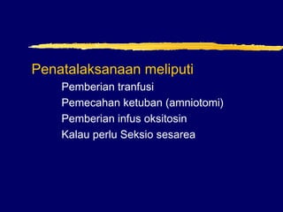 Penatalaksanaan meliputi
Pemberian tranfusi
Pemecahan ketuban (amniotomi)
Pemberian infus oksitosin
Kalau perlu Seksio sesarea
 