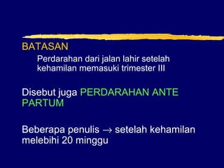 BATASAN
Perdarahan dari jalan lahir setelah
kehamilan memasuki trimester III
Disebut juga PERDARAHAN ANTE
PARTUM
Beberapa penulis → setelah kehamilan
melebihi 20 minggu
 